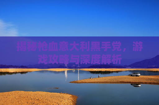 揭秘枪血意大利黑手党，游戏攻略与深度解析