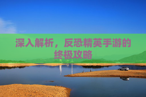 深入解析，反恐精英手游的终极攻略