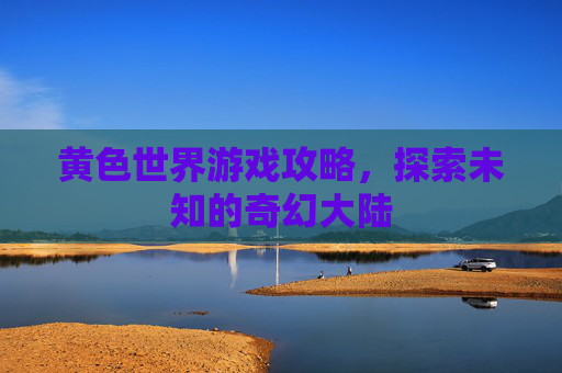 黄色世界游戏攻略,探索未知的奇幻大陆 黄色世界游戏攻略,探索未知的奇幻大陆