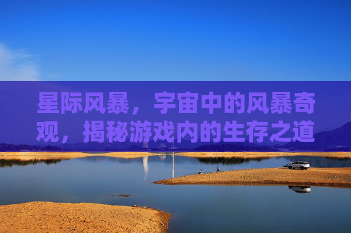 星际风暴，宇宙中的风暴奇观，揭秘游戏内的生存之道