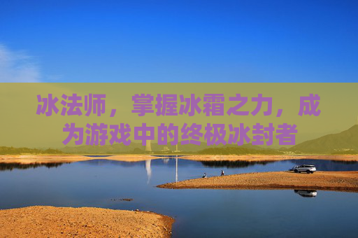 冰法师，掌握冰霜之力，成为游戏中的终极冰封者