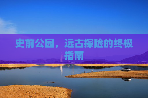 史前公园，远古探险的终极指南