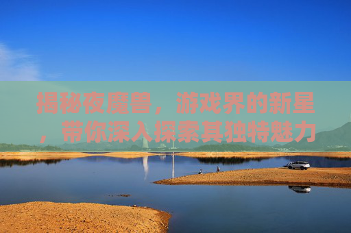 揭秘夜魔兽，游戏界的新星，带你深入探索其独特魅力