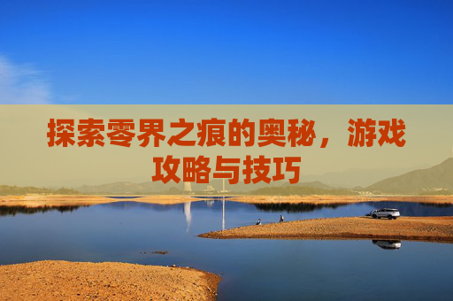探索零界之痕的奥秘，游戏攻略与技巧