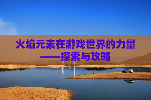 火焰元素在游戏世界的力量——探索与攻略
