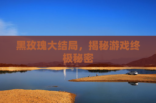 黑玫瑰大结局，揭秘游戏终极秘密