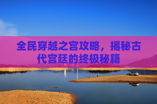 全民穿越之宫攻略，揭秘古代宫廷的终极秘籍