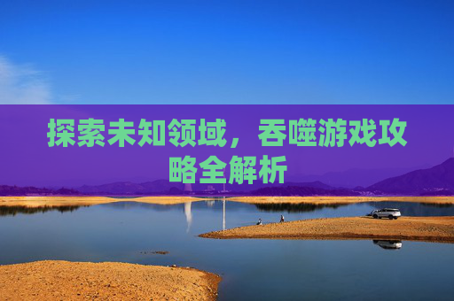 探索未知领域，吞噬游戏攻略全解析