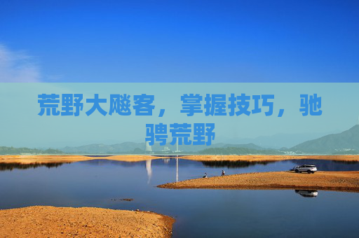 荒野大飚客，掌握技巧，驰骋荒野