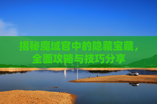 揭秘魔域官中的隐藏宝藏，全面攻略与技巧分享