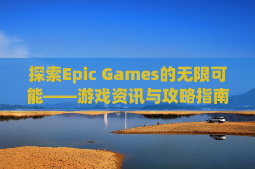 探索Epic Games的无限可能——游戏资讯与攻略指南