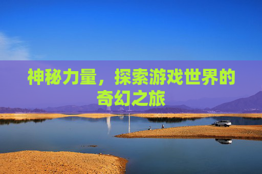 神秘力量，探索游戏世界的奇幻之旅
