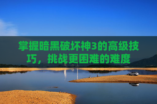 掌握暗黑破坏神3的高级技巧，挑战更困难的难度