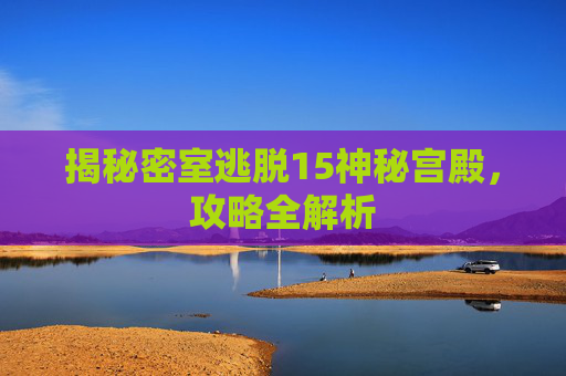 揭秘密室逃脱15神秘宫殿，攻略全解析