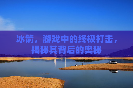 冰箭，游戏中的终极打击，揭秘其背后的奥秘