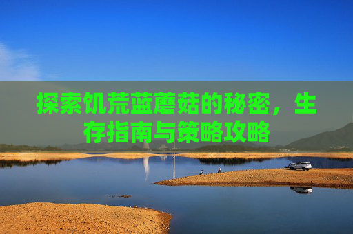 探索饥荒蓝蘑菇的秘密，生存指南与策略攻略