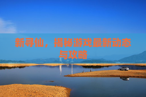 新寻仙，揭秘游戏最新动态与攻略