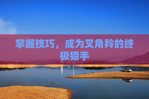 掌握技巧，成为叉角羚的终极猎手