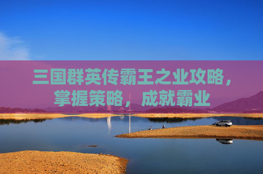 三国群英传霸王之业攻略，掌握策略，成就霸业