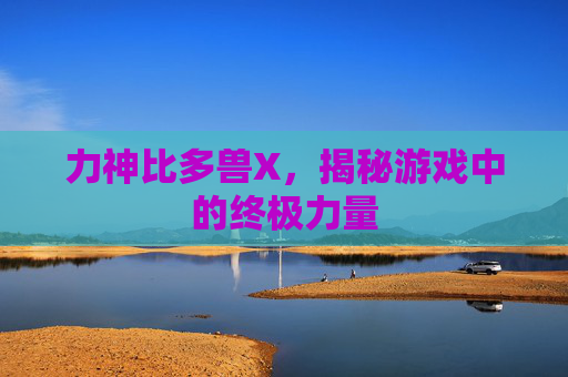 力神比多兽X，揭秘游戏中的终极力量