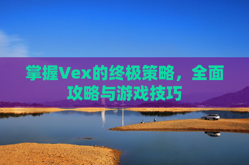 掌握Vex的终极策略，全面攻略与游戏技巧