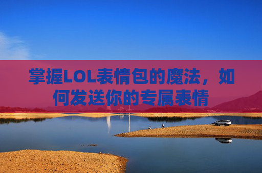掌握LOL表情包的魔法，如何发送你的专属表情