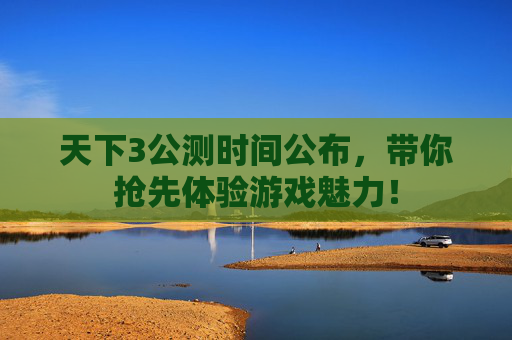 天下3公测时间公布,带你抢先体验游戏魅力! 天下3公测时间公布,带你抢先体验游戏魅力!