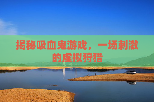 揭秘吸血鬼游戏，一场刺激的虚拟狩猎