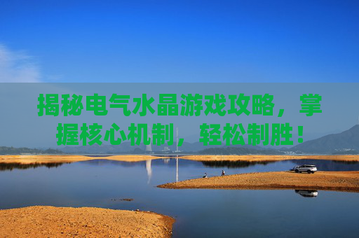 揭秘电气水晶游戏攻略，掌握核心机制，轻松制胜！