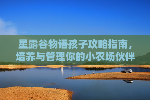 星露谷物语孩子攻略指南，培养与管理你的小农场伙伴