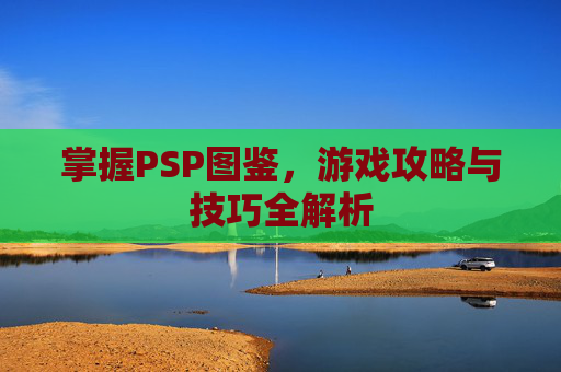 掌握PSP图鉴，游戏攻略与技巧全解析