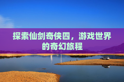 探索仙剑奇侠四，游戏世界的奇幻旅程