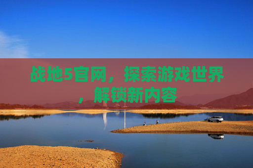 战地5官网，探索游戏世界，解锁新内容