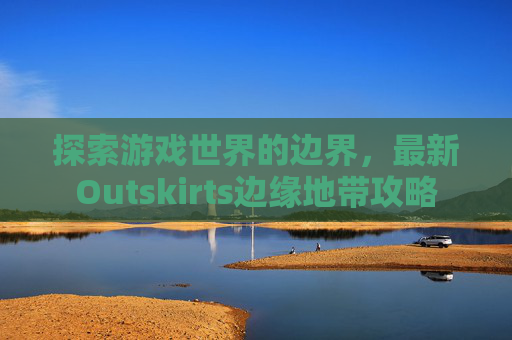 探索游戏世界的边界，最新Outskirts边缘地带攻略
