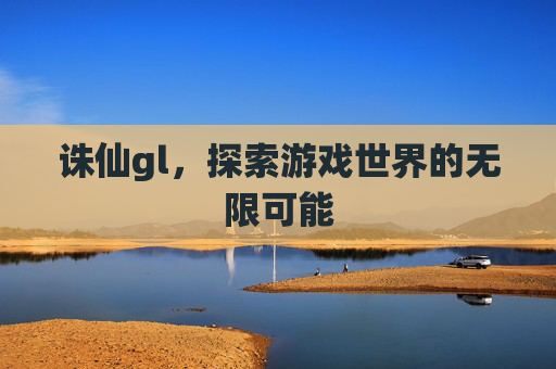 诛仙gl，探索游戏世界的无限可能