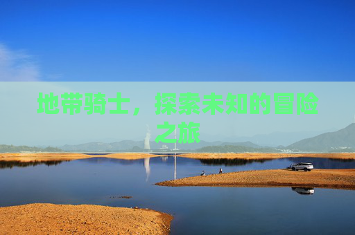 地带骑士，探索未知的冒险之旅