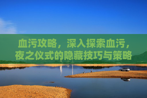 血污攻略，深入探索血污，夜之仪式的隐藏技巧与策略