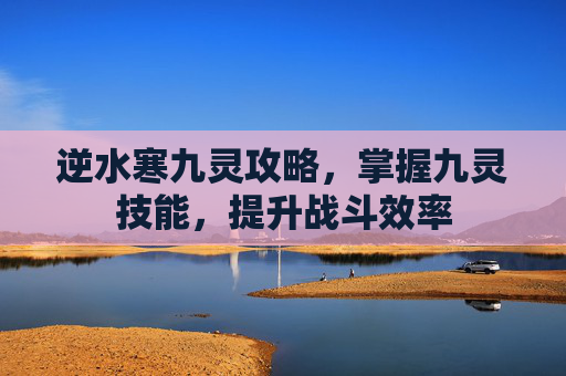 逆水寒九灵攻略，掌握九灵技能，提升战斗效率