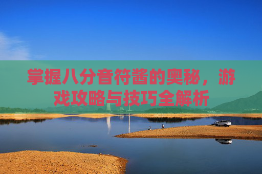 掌握八分音符酱的奥秘，游戏攻略与技巧全解析
