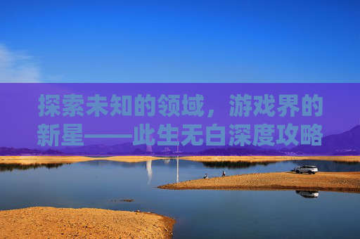 探索未知的领域，游戏界的新星——此生无白深度攻略