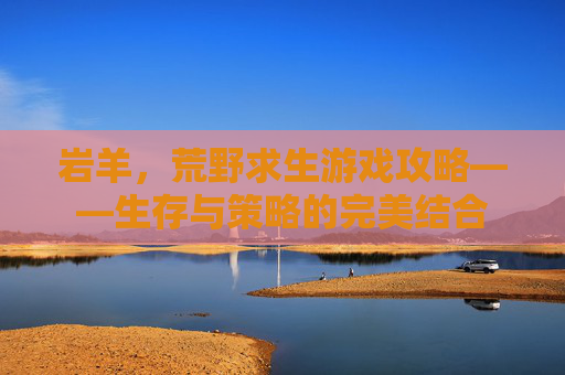 岩羊，荒野求生游戏攻略——生存与策略的完美结合