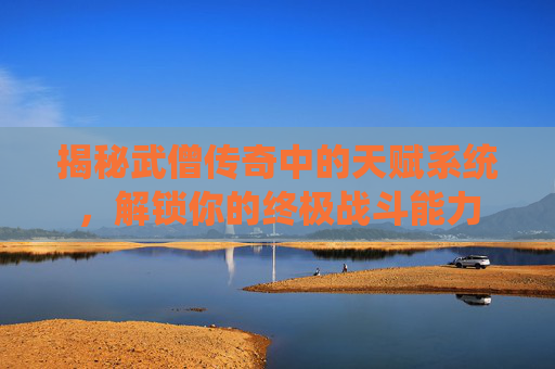 揭秘武僧传奇中的天赋系统，解锁你的终极战斗能力