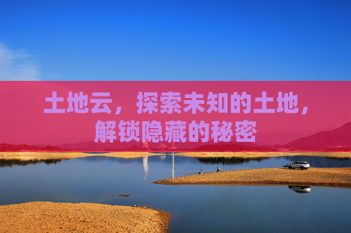 土地云，探索未知的土地，解锁隐藏的秘密