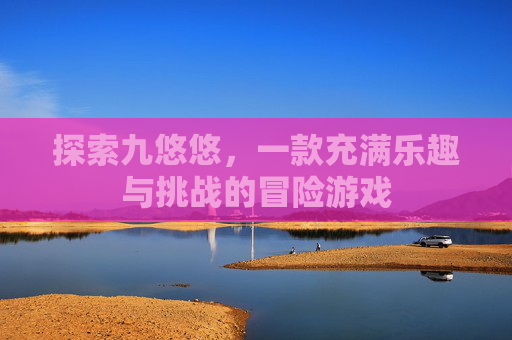 探索九悠悠，一款充满乐趣与挑战的冒险游戏