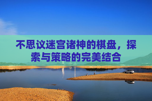 不思议迷宫诸神的棋盘，探索与策略的完美结合