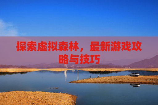 探索虚拟森林，最新游戏攻略与技巧