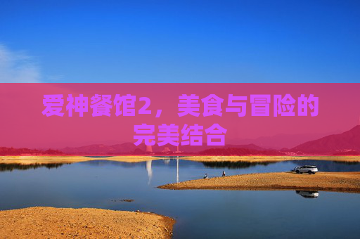 爱神餐馆2，美食与冒险的完美结合