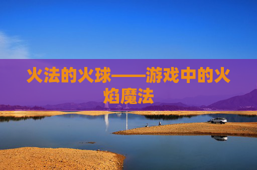 火法的火球——游戏中的火焰魔法 火法的火球——游戏中的火焰魔法