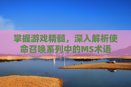 掌握游戏精髓，深入解析使命召唤系列中的MS术语