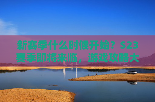 新赛季什么时候开始?S23赛季即将来临,游戏攻略大揭秘! 新赛季什么时候开始?S23赛季即将来临,游戏攻略大揭秘!